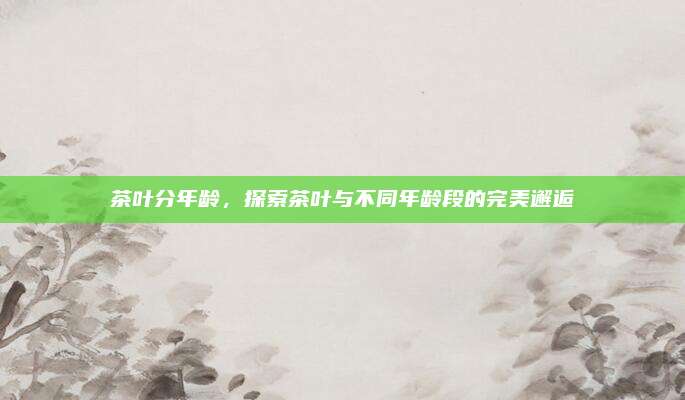 茶叶分年龄，探索茶叶与不同年龄段的完美邂逅