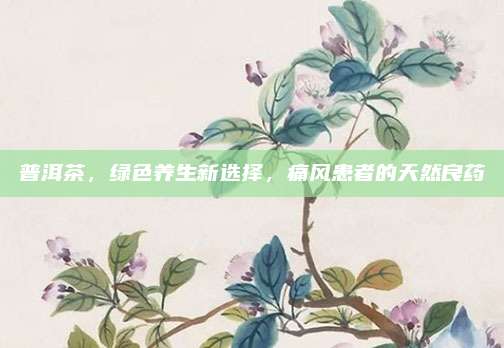 普洱茶，绿色养生新选择，痛风患者的天然良药