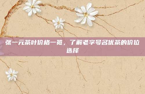 张一元茶叶价格一览，了解老字号名优茶的价位选择