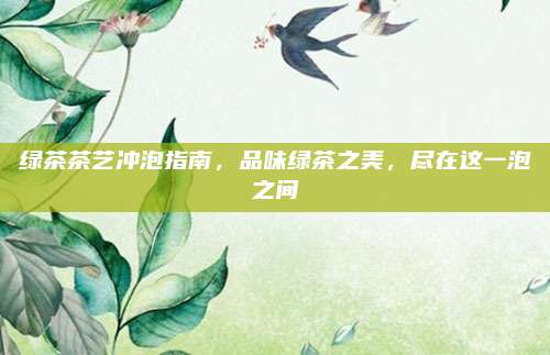 绿茶茶艺冲泡指南，品味绿茶之美，尽在这一泡之间