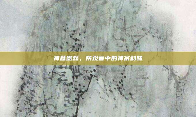 禅意盎然,铁观音中的禅宗韵味