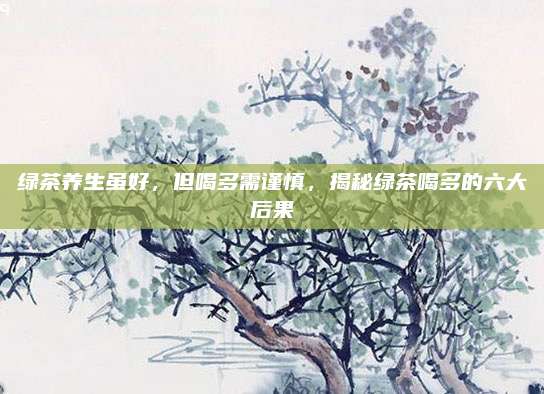 绿茶养生虽好,但喝多需谨慎,揭秘绿茶喝多的六大后果