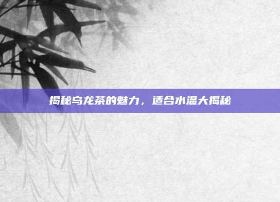 揭秘乌龙茶的魅力,适合水温大揭秘