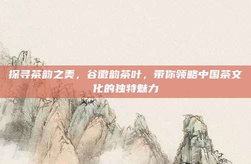 探寻茶韵之美，谷徽韵茶叶，带你领略中国茶文化的独特魅力