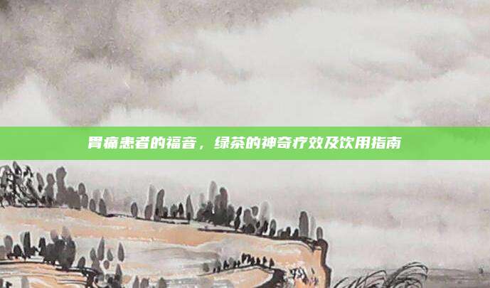 胃痛患者的福音，绿茶的神奇疗效及饮用指南