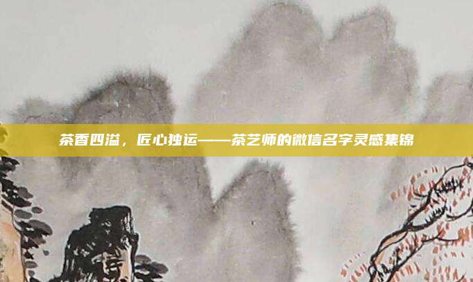 茶香四溢，匠心独运——茶艺师的微信名字灵感集锦