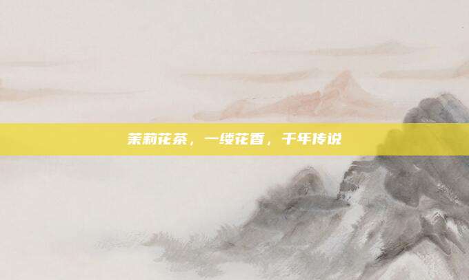 茉莉花茶，一缕花香，千年传说