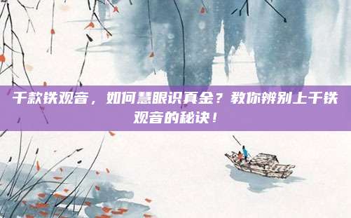千款铁观音，如何慧眼识真金？教你辨别上千铁观音的秘诀！