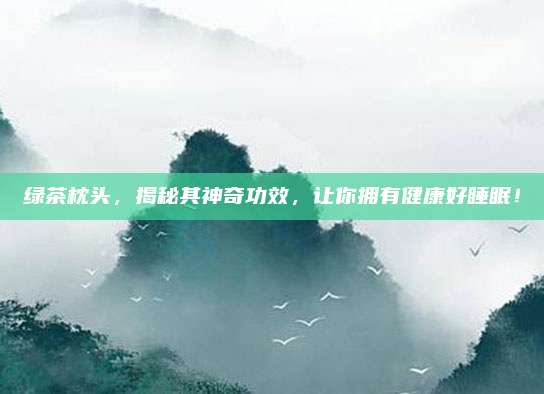 绿茶枕头，揭秘其神奇功效，让你拥有健康好睡眠！