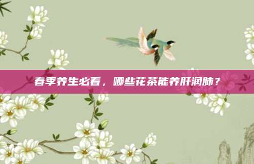 春季养生必看，哪些花茶能养肝润肺？