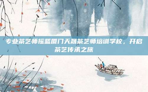 专业茶艺师摇篮厦门天晟茶艺师培训学校，开启茶艺传承之旅