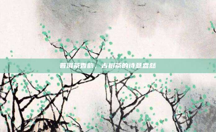 普洱茶香韵，古树茶的诗意盎然