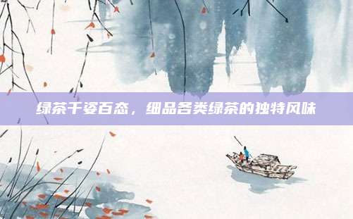 绿茶千姿百态，细品各类绿茶的独特风味