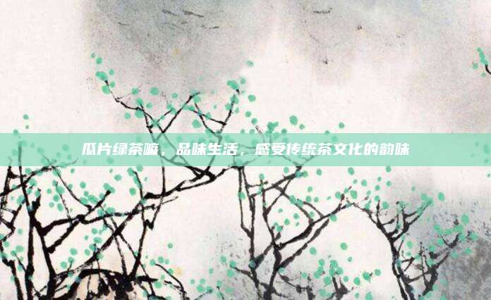 瓜片绿茶嘛，品味生活，感受传统茶文化的韵味