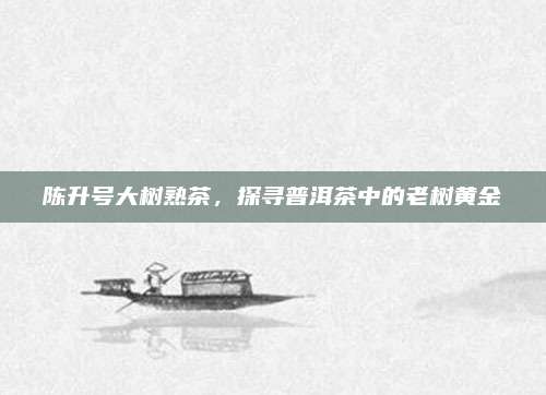 陈升号大树熟茶,探寻普洱茶中的老树黄金