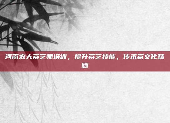 河南农大茶艺师培训,提升茶艺技能,传承茶文化精髓