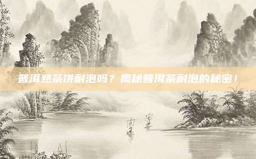 普洱熟茶饼耐泡吗?揭秘普洱茶耐泡的秘密!