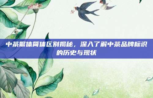 中茶繁体简体区别揭秘,深入了解中茶品牌标识的历史与现状