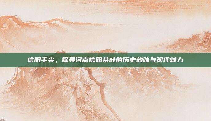 信阳毛尖,探寻河南信阳茶叶的历史韵味与现代魅力
