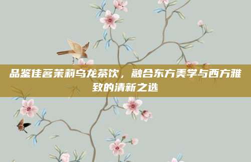 品鉴佳茗茉莉乌龙茶饮,融合东方美学与西方雅致的清新之选