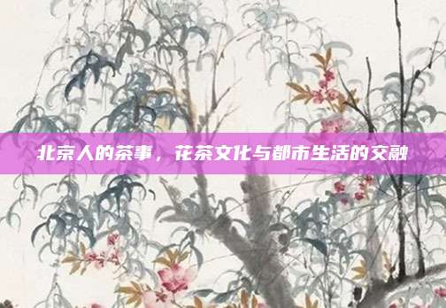 北京人的茶事，花茶文化与都市生活的交融