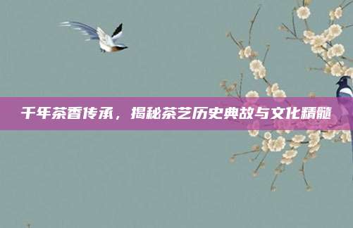 千年茶香传承，揭秘茶艺历史典故与文化精髓