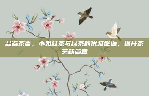 品鉴茶香，小姐红茶与绿茶的优雅邂逅，揭开茶艺新篇章