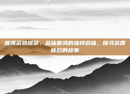 普洱茶熟甜茶，品味普洱的独特韵味，探寻茶香背后的故事
