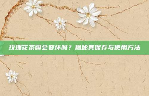 玫瑰花茶膜会变坏吗？揭秘其保存与使用方法