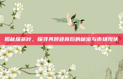 揭秘屎茶叶，探寻其颜色背后的秘密与市场现状