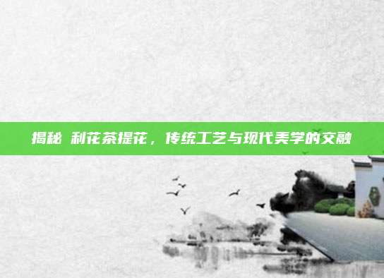 揭秘苿利花茶提花，传统工艺与现代美学的交融