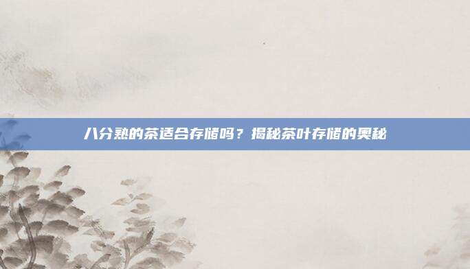 八分熟的茶适合存储吗？揭秘茶叶存储的奥秘
