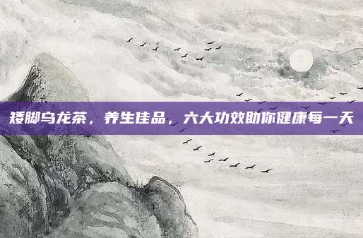 矮脚乌龙茶,养生佳品,六大功效助你健康每一天