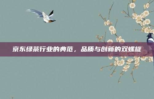 京东绿茶行业的典范,品质与创新的双螺旋