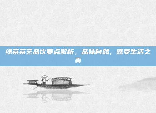绿茶茶艺品饮要点解析,品味自然,感受生活之美