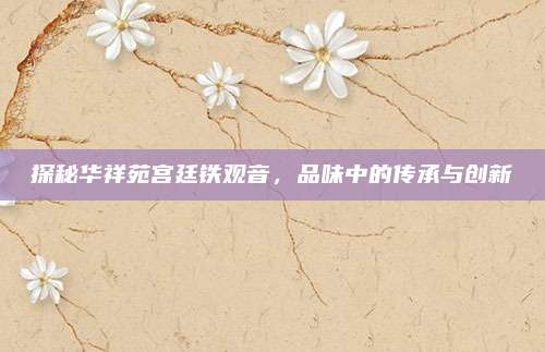 探秘华祥苑宫廷铁观音,品味中的传承与创新