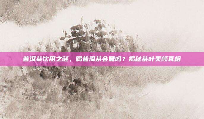 普洱茶饮用之谜,喝普洱茶会黑吗?揭秘茶叶美颜真相