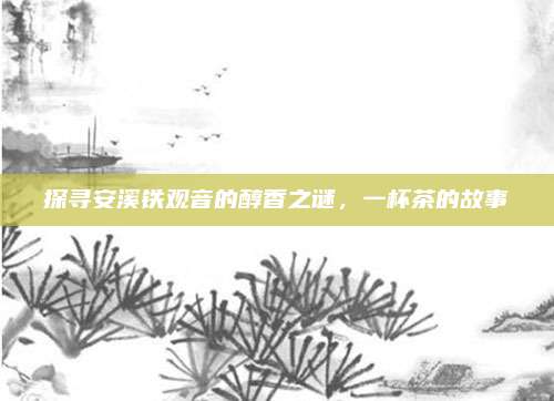 探寻安溪铁观音的醇香之谜，一杯茶的故事