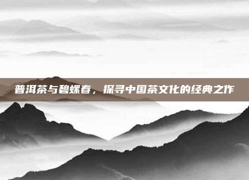 普洱茶与碧螺春，探寻中国茶文化的经典之作