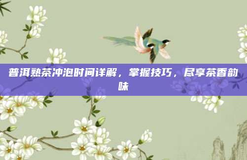 普洱熟茶冲泡时间详解，掌握技巧，尽享茶香韵味
