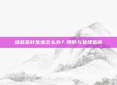 绿茶茶叶生虫怎么办？预防与处理指南