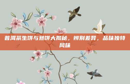 普洱茶生饼与熟饼大揭秘，辨别差异，品味独特风味