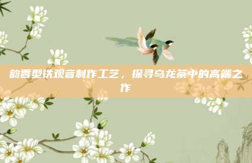 韵香型铁观音制作工艺，探寻乌龙茶中的高端之作