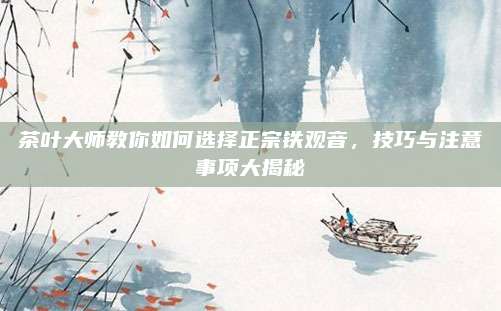 茶叶大师教你如何选择正宗铁观音，技巧与注意事项大揭秘