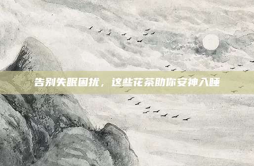 告别失眠困扰，这些花茶助你安神入睡