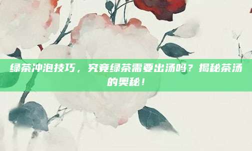 绿茶冲泡技巧，究竟绿茶需要出汤吗？揭秘茶汤的奥秘！