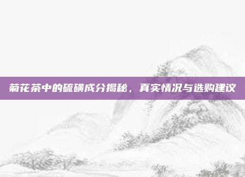 菊花茶中的硫磺成分揭秘，真实情况与选购建议