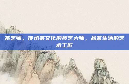 茶艺师，传承茶文化的技艺大师，品鉴生活的艺术工匠