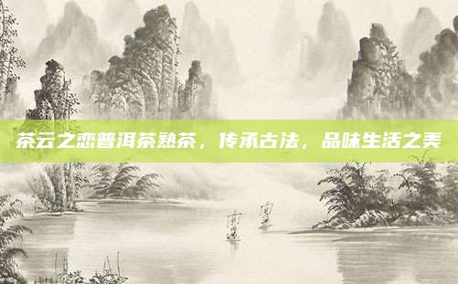 茶云之恋普洱茶熟茶，传承古法，品味生活之美