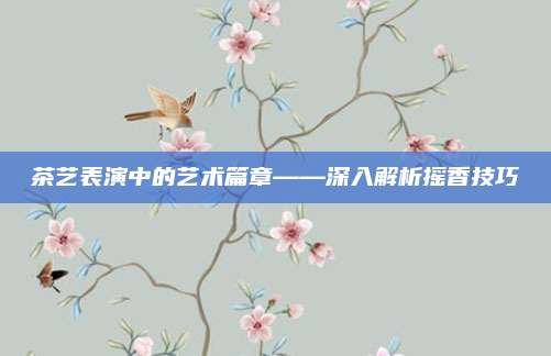 茶艺表演中的艺术篇章——深入解析摇香技巧
